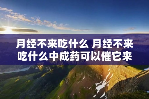 月经不来吃什么 月经不来吃什么中成药可以催它来潮 月经不来吃什么 月经不来吃什么中成药可以催它来潮