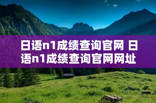 日语n1成绩查询官网 日语n1成绩查询官网网址 日语n1成绩查询官网 日语n1成绩查询官网网址