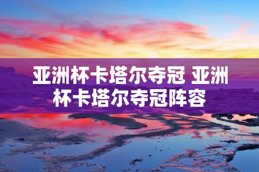亚洲杯卡塔尔夺冠 亚洲杯卡塔尔夺冠阵容 亚洲杯卡塔尔夺冠 亚洲杯卡塔尔夺冠阵容