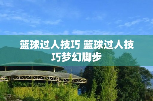 篮球过人技巧 篮球过人技巧梦幻脚步 篮球过人技巧 篮球过人技巧梦幻脚步