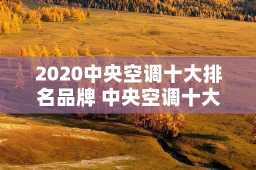 2020中央空调十大排名品牌 中央空调十大品牌排名榜