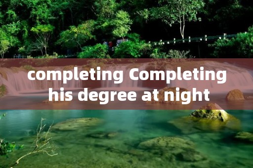 completing Completing his degree at night completing Completing his degree at night
