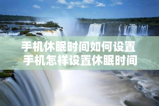手机休眠时间如何设置 手机怎样设置休眠时间 手机休眠时间如何设置 手机怎样设置休眠时间