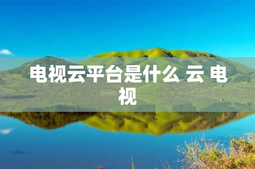 电视云平台是什么 云 电视