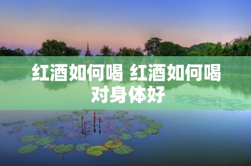 红酒如何喝 红酒如何喝 对身体好