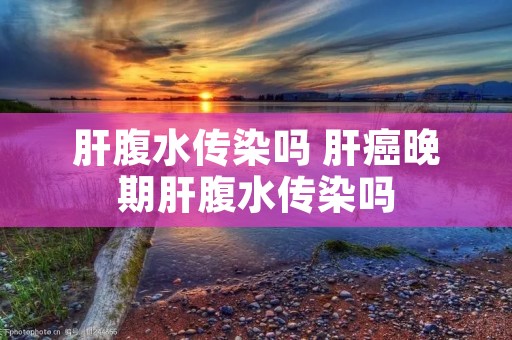 肝腹水传染吗 肝癌晚期肝腹水传染吗 肝腹水传染吗 肝癌晚期肝腹水传染吗
