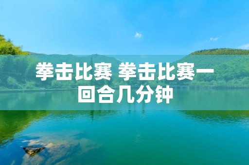 拳击比赛 拳击比赛一回合几分钟