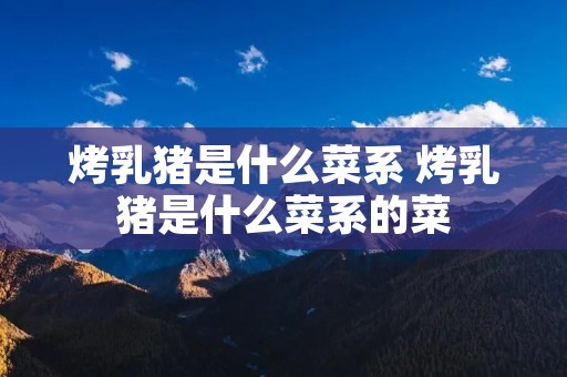 烤乳猪是什么菜系 烤乳猪是什么菜系的菜 烤乳猪是什么菜系 烤乳猪是什么菜系的菜