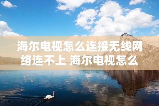 海尔电视怎么连接无线网络连不上 海尔电视怎么连接无线网络连不上网