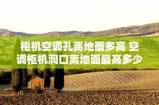 柜机空调孔离地面多高 空调柜机洞口离地面最高多少 柜机空调孔离地面多高 空调柜机洞口离地面最高多少