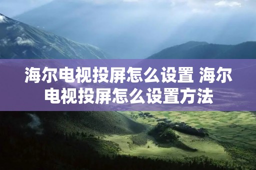 海尔电视投屏怎么设置 海尔电视投屏怎么设置方法 海尔电视投屏怎么设置 海尔电视投屏怎么设置方法