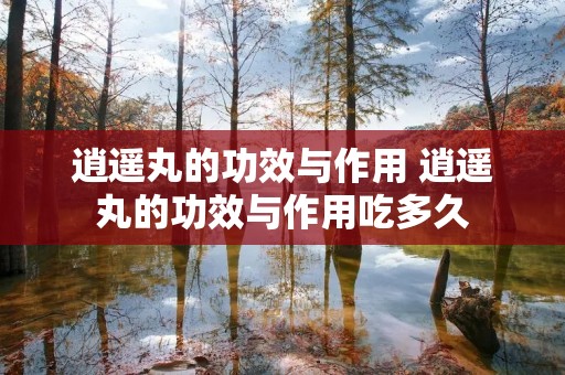 逍遥丸的功效与作用 逍遥丸的功效与作用吃多久