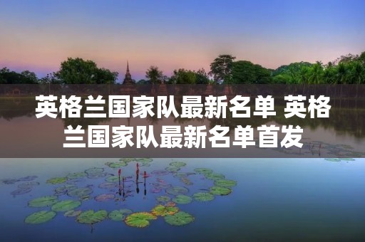英格兰国家队最新名单 英格兰国家队最新名单首发