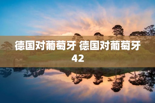 德国对葡萄牙 德国对葡萄牙42 德国对葡萄牙 德国对葡萄牙42