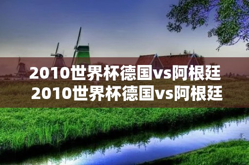 2010世界杯德国vs阿根廷 2010世界杯德国vs阿根廷首发 2010世界杯德国vs阿根廷 2010世界杯德国vs阿根廷首发