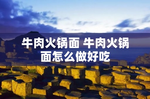 牛肉火锅面 牛肉火锅面怎么做好吃