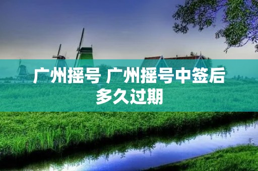 广州摇号 广州摇号中签后多久过期
