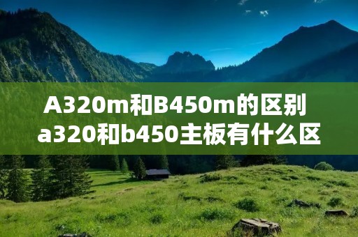 A320m和B450m的区别 a320和b450主板有什么区别 A320m和B450m的区别 a320和b450主板有什么区别