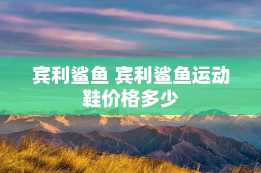 宾利鲨鱼 宾利鲨鱼运动鞋价格多少 宾利鲨鱼 宾利鲨鱼运动鞋价格多少