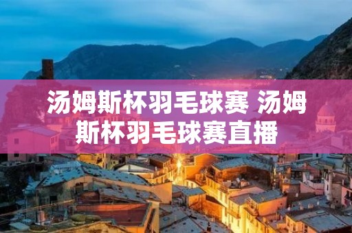 汤姆斯杯羽毛球赛 汤姆斯杯羽毛球赛直播