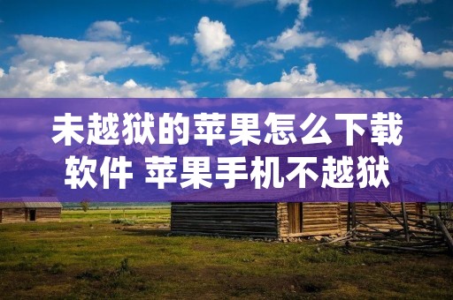 未越狱的苹果怎么下载软件 苹果手机不越狱怎么下载app 未越狱的苹果怎么下载软件 苹果手机不越狱怎么下载app
