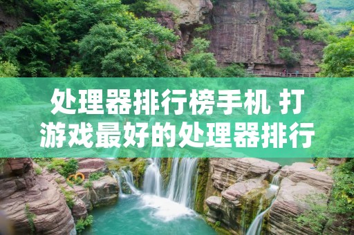 处理器排行榜手机 打游戏最好的处理器排行榜手机 处理器排行榜手机 打游戏最好的处理器排行榜手机