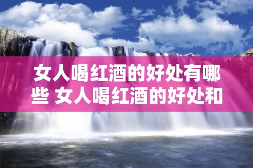 女人喝红酒的好处有哪些 女人喝红酒的好处和功效在哪里
