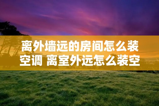 离外墙远的房间怎么装空调 离室外远怎么装空调 离外墙远的房间怎么装空调 离室外远怎么装空调