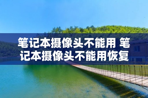 笔记本摄像头不能用 笔记本摄像头不能用恢复出厂设置有用吗 笔记本摄像头不能用 笔记本摄像头不能用恢复出厂设置有用吗