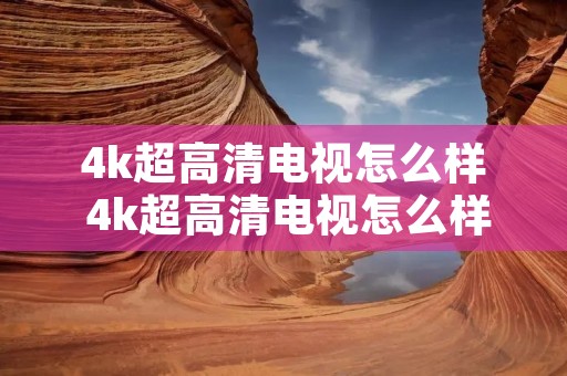 4k超高清电视怎么样 4k超高清电视怎么样啊