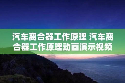 汽车离合器工作原理 汽车离合器工作原理动画演示视频