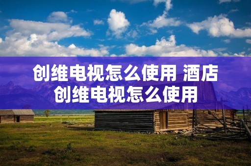 创维电视怎么使用 酒店创维电视怎么使用