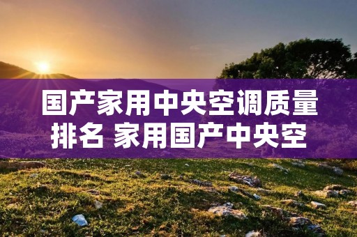 国产家用中央空调质量排名 家用国产中央空调哪个品牌质量最好