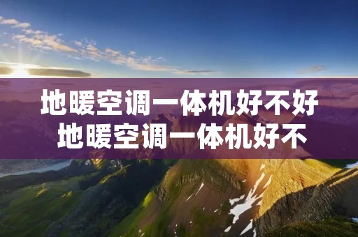 地暖空调一体机好不好 地暖空调一体机好不好使 地暖空调一体机好不好 地暖空调一体机好不好使
