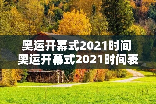 奥运开幕式2021时间 奥运开幕式2021时间表 奥运开幕式2021时间 奥运开幕式2021时间表