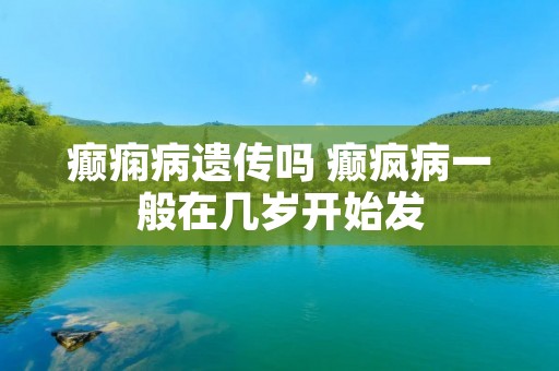癫痫病遗传吗 癫疯病一般在几岁开始发 癫痫病遗传吗 癫疯病一般在几岁开始发