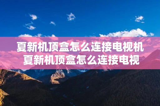 夏新机顶盒怎么连接电视机 夏新机顶盒怎么连接电视机看电视