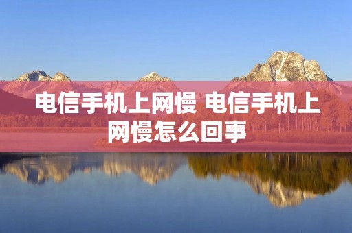 电信手机上网慢 电信手机上网慢怎么回事 电信手机上网慢 电信手机上网慢怎么回事