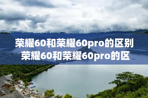 荣耀60和荣耀60pro的区别 荣耀60和荣耀60pro的区别大小一样吗