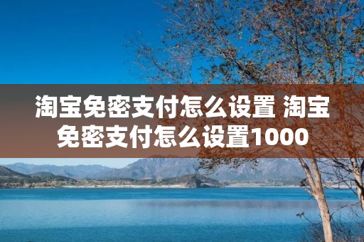 淘宝免密支付怎么设置 淘宝免密支付怎么设置1000