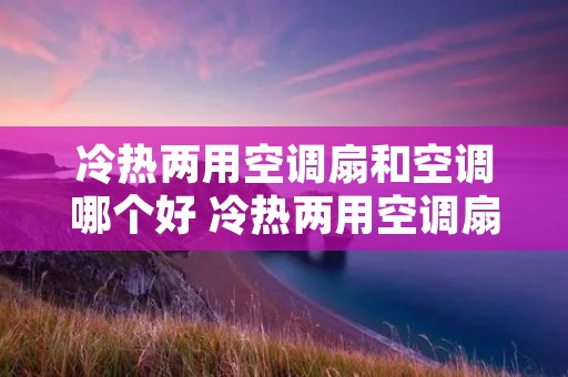 冷热两用空调扇和空调哪个好 冷热两用空调扇和空调哪个好一点