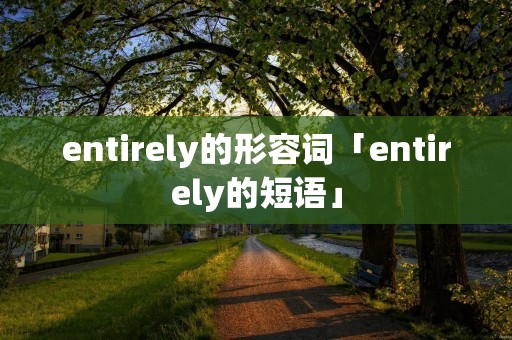 entirely的形容词「entirely的短语」 entirely的形容词「entirely的短语」