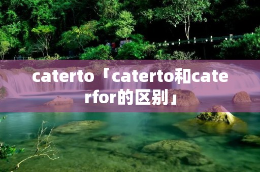 caterto「caterto和caterfor的区别」