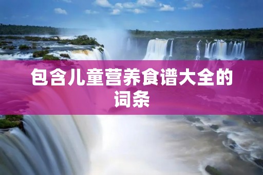 包含儿童营养食谱大全的词条 包含儿童营养食谱大全的词条
