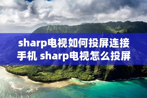sharp电视如何投屏连接手机 sharp电视怎么投屏