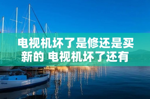 电视机坏了是修还是买新的 电视机坏了还有必要修吗 电视机坏了是修还是买新的 电视机坏了还有必要修吗