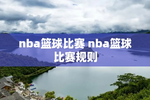 nba篮球比赛 nba篮球比赛规则