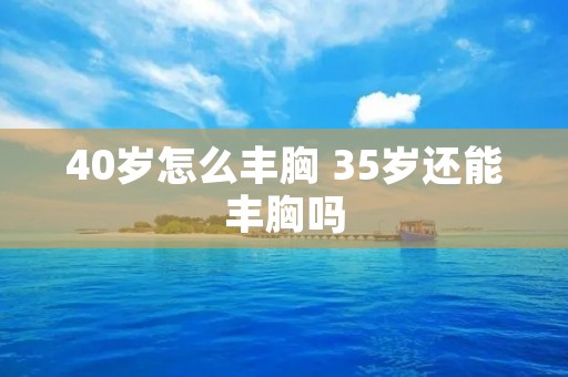 40岁怎么丰胸 35岁还能丰胸吗 40岁怎么丰胸 35岁还能丰胸吗