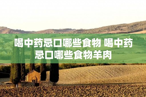 喝中药忌口哪些食物 喝中药忌口哪些食物羊肉