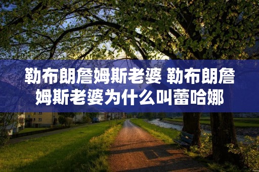 勒布朗詹姆斯老婆 勒布朗詹姆斯老婆为什么叫蕾哈娜 勒布朗詹姆斯老婆 勒布朗詹姆斯老婆为什么叫蕾哈娜